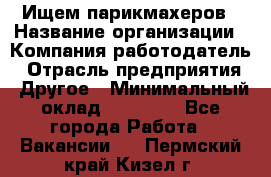 Ищем парикмахеров › Название организации ­ Компания-работодатель › Отрасль предприятия ­ Другое › Минимальный оклад ­ 20 000 - Все города Работа » Вакансии   . Пермский край,Кизел г.